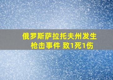 俄罗斯萨拉托夫州发生枪击事件 致1死1伤